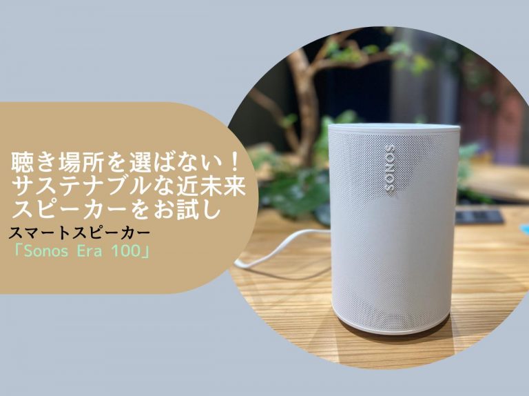 サステナブルかつ大迫力！聴き場所を選ばない「Sonos Era 100」は“こんなスピーカーが欲しかった”を叶えてくれる【お試しレビュー】